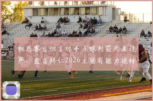 凯恩赛后坦言对手点球判罚尺度过严，直言拜仁2026主场有能力逆转局势