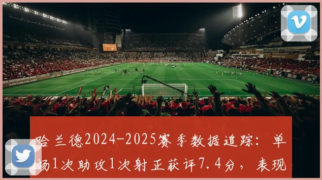 哈兰德2024-2025赛季数据追踪：单场1次助攻1次射正获评7.4分，表现解析与评分标准深度探讨