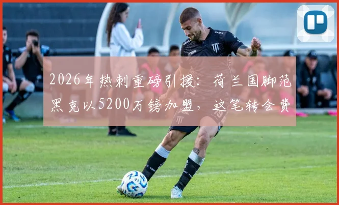 2026年热刺重磅引援：荷兰国脚范黑克以5200万镑加盟，这笔转会费值不值？深度分析球员特点与球队需求