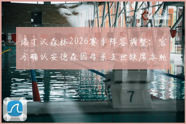 诺丁汉森林2026赛季阵容调整：官方确认安德森因母亲去世缺席本轮赛事，解析其对球队战术影响