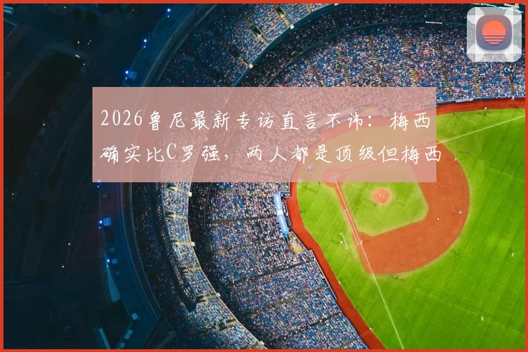 2026鲁尼最新专访直言不讳：梅西确实比C罗强，两人都是顶级但梅西的观赏性无可比拟
