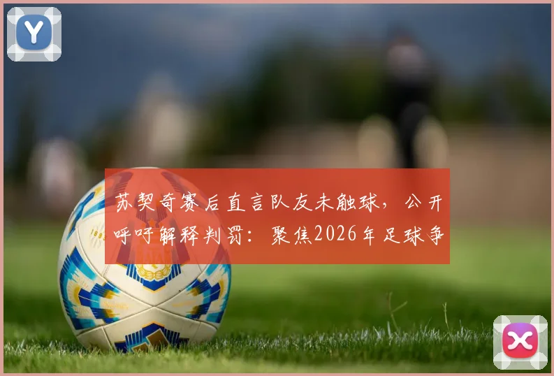 苏契奇赛后直言队友未触球，公开呼吁解释判罚：聚焦2026年足球争议判罚事件与规则解读