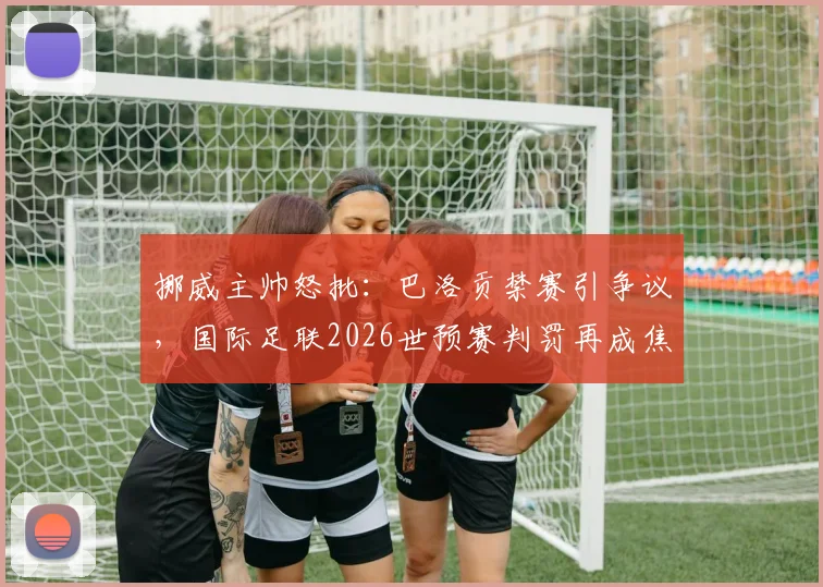 挪威主帅怒批：巴洛贡禁赛引争议，国际足联2026世预赛判罚再成焦点
