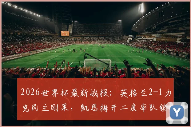 2026世界杯最新战报：英格兰2-1力克民主刚果，凯恩梅开二度率队锁定16强席位，比赛录像回顾