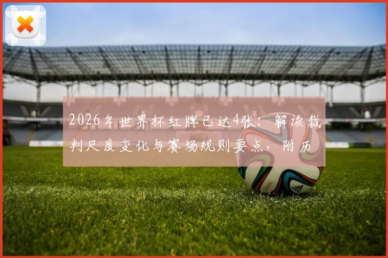 2026年世界杯红牌已达4张：解读裁判尺度变化与赛场规则要点，附历届红牌数据对比