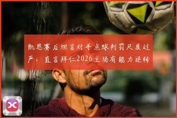 凯恩赛后坦言对手点球判罚尺度过严,直言拜仁2026主场有能力逆转局势