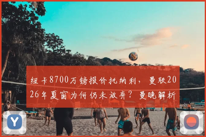 纽卡8700万镑报价托纳利，曼联2026年夏窗为何仍未放弃？曼晚解析红魔引援决心