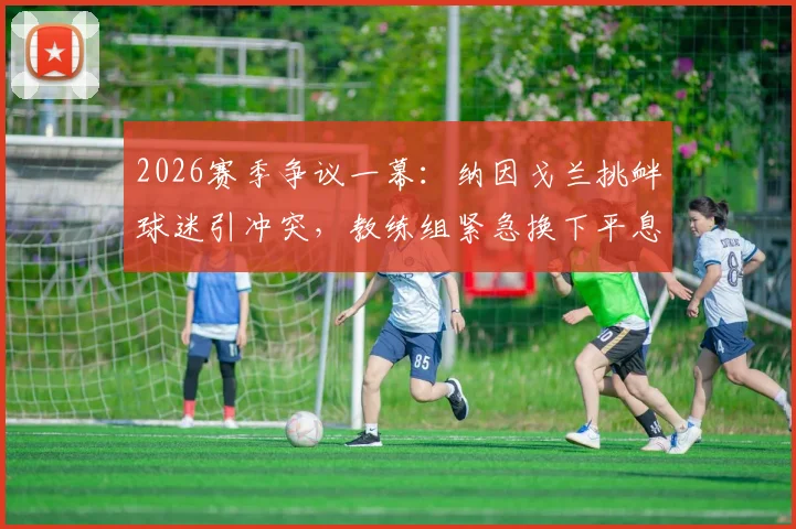 2026赛季争议一幕:纳因戈兰挑衅球迷引冲突,教练组紧急换下平息风波