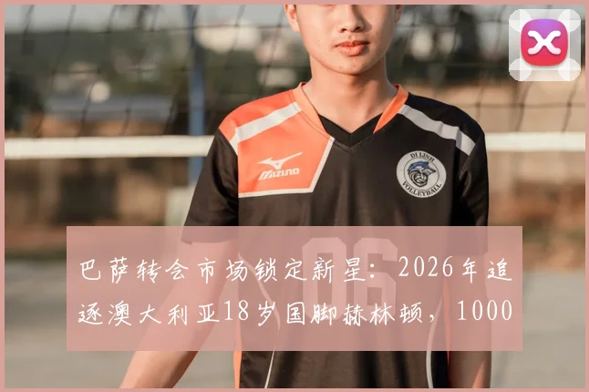 巴萨转会市场锁定新星:2026年追逐澳大利亚18岁国脚赫林顿,1000万欧初始报价已遭拒绝