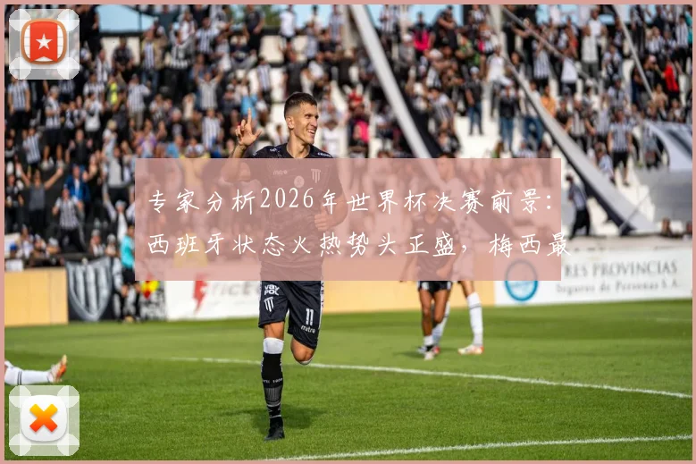 专家分析2026年世界杯决赛前景：西班牙状态火热势头正盛，梅西最后一舞卫冕之路困难重重